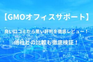 【GMOオフィスサポート】バーチャルオフィスの良い口コミから悪い評判を徹底レビュー!他社との比較も徹底検証!